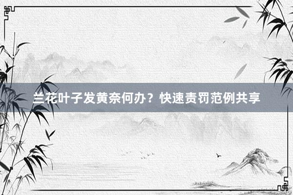兰花叶子发黄奈何办？快速责罚范例共享